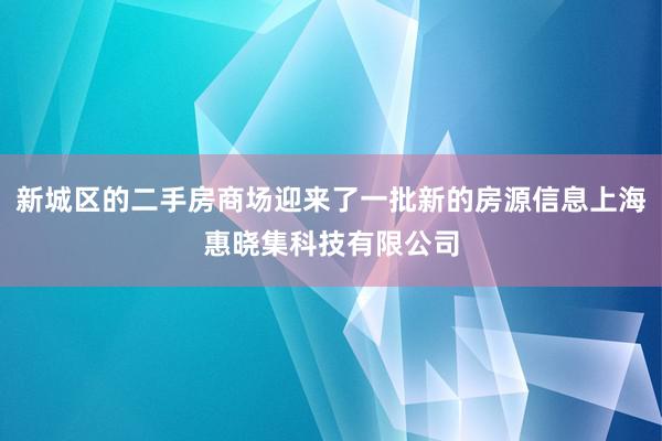 新城区的二手房商场迎来了一批新的房源信息上海惠晓集科技有限公司