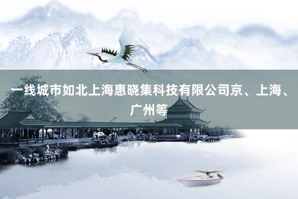 一线城市如北上海惠晓集科技有限公司京、上海、广州等