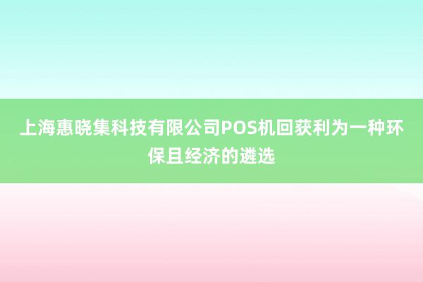 上海惠晓集科技有限公司POS机回获利为一种环保且经济的遴选